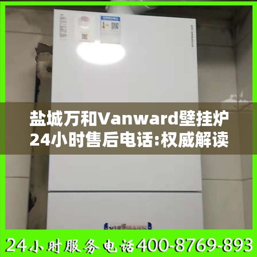 盐城万和Vanward壁挂炉24小时售后电话:权威解读
