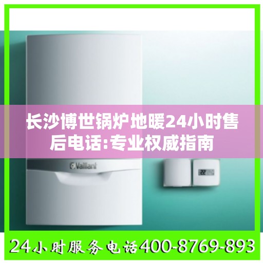 长沙博世锅炉地暖24小时售后电话:专业权威指南