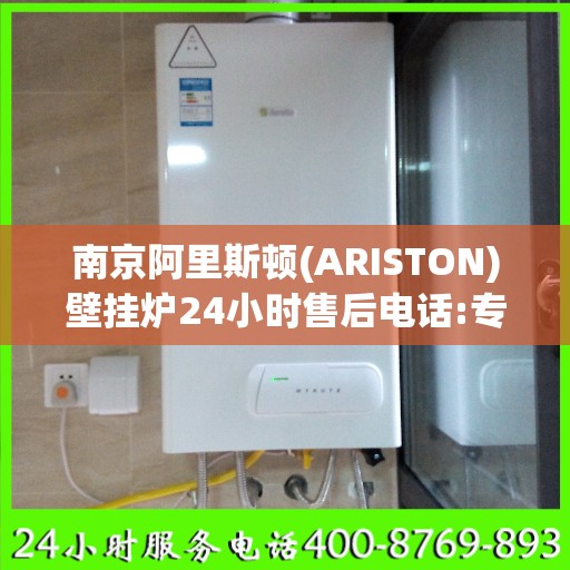南京阿里斯顿(ARISTON)壁挂炉24小时售后电话:专业权威指南