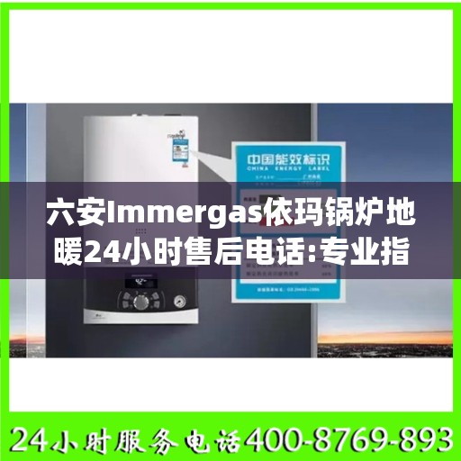 六安Immergas依玛锅炉地暖24小时售后电话:专业指南最新攻略