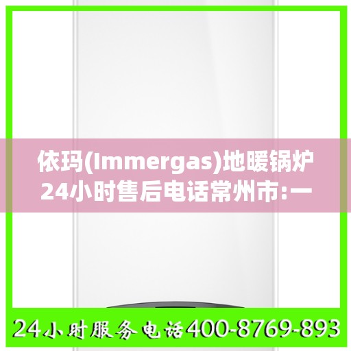 依玛(Immergas)地暖锅炉24小时售后电话常州市:一文读懂