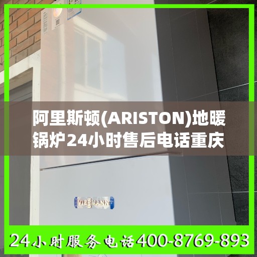 阿里斯顿(ARISTON)地暖锅炉24小时售后电话重庆市:全攻略