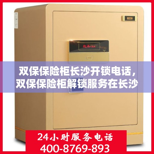 双保保险柜长沙开锁电话，双保保险柜解锁服务在长沙，专业开锁电话