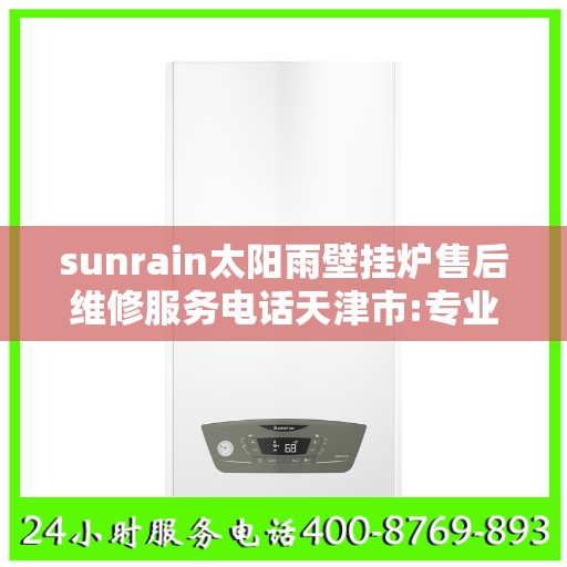 sunrain太阳雨壁挂炉售后维修服务电话天津市:专业权威指南
