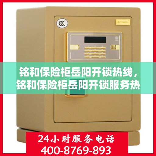 铭和保险柜岳阳开锁热线，铭和保险柜岳阳开锁服务热线，专业解锁，安全无忧