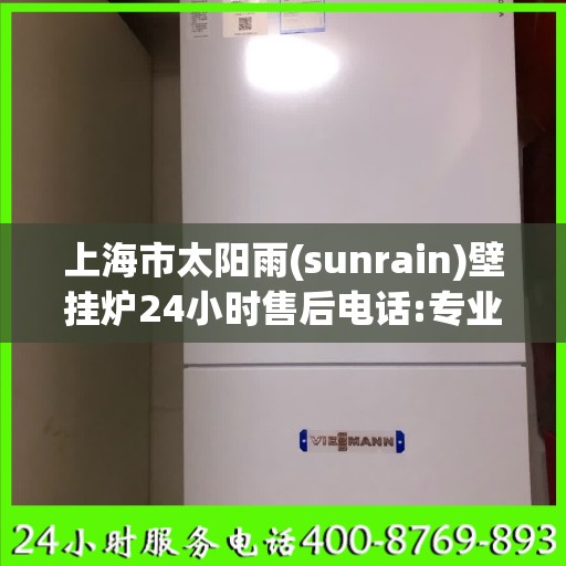 上海市太阳雨(sunrain)壁挂炉24小时售后电话:专业指南最新攻略