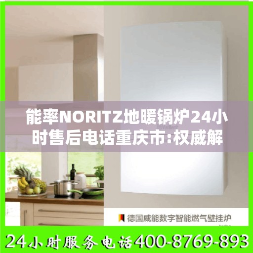 能率NORITZ地暖锅炉24小时售后电话重庆市:权威解读