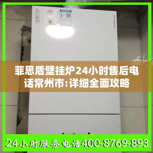 菲思盾壁挂炉24小时售后电话常州市:详细全面攻略