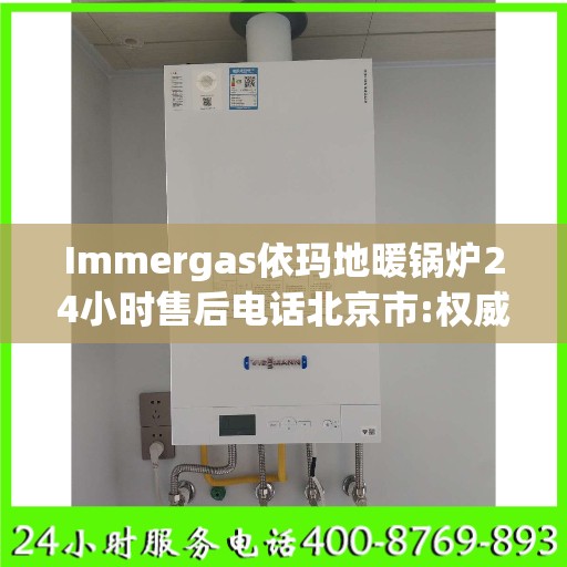 Immergas依玛地暖锅炉24小时售后电话北京市:权威解读
