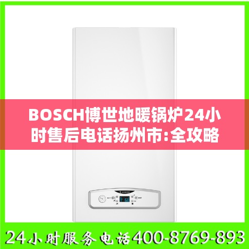 BOSCH博世地暖锅炉24小时售后电话扬州市:全攻略