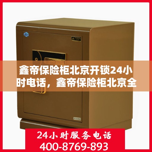 鑫帝保险柜北京开锁24小时电话，鑫帝保险柜北京全天候开锁服务热线