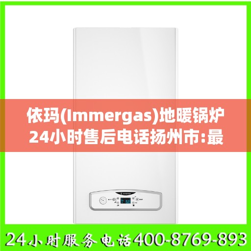 依玛(Immergas)地暖锅炉24小时售后电话扬州市:最新权威推荐