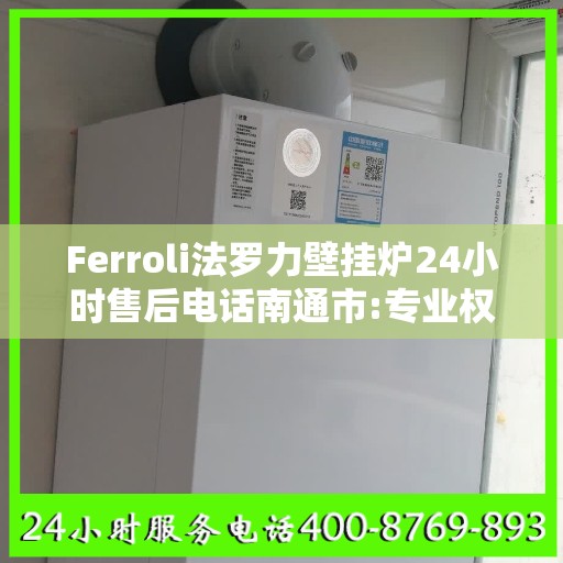 Ferroli法罗力壁挂炉24小时售后电话南通市:专业权威指南