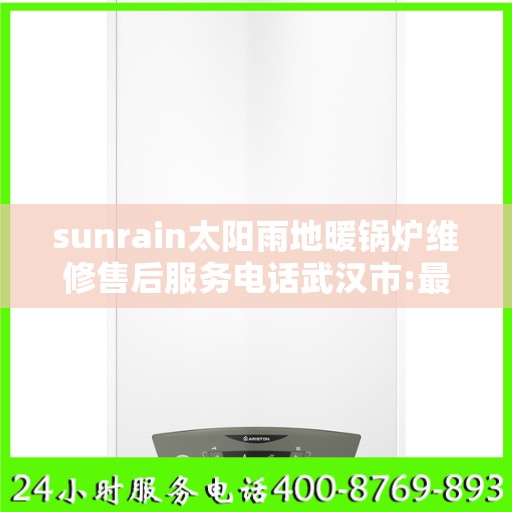 sunrain太阳雨地暖锅炉维修售后服务电话武汉市:最新权威推荐