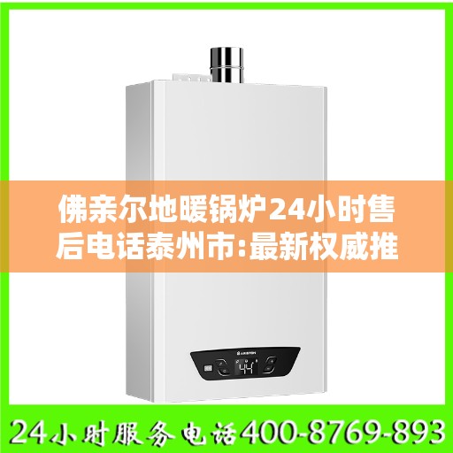 佛亲尔地暖锅炉24小时售后电话泰州市:最新权威推荐