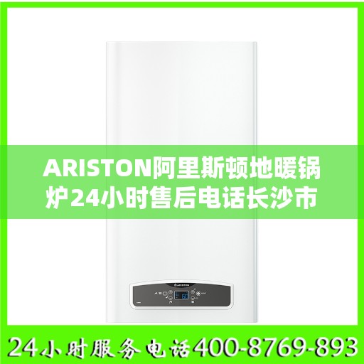ARISTON阿里斯顿地暖锅炉24小时售后电话长沙市:权威解读