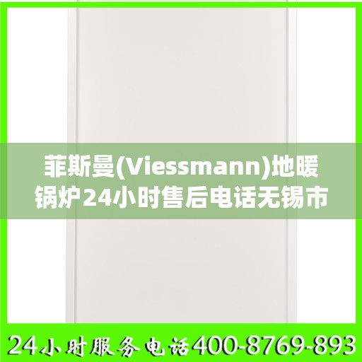 菲斯曼(Viessmann)地暖锅炉24小时售后电话无锡市:权威信息