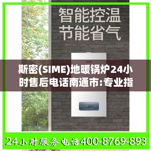 斯密(SIME)地暖锅炉24小时售后电话南通市:专业指南最新攻略
