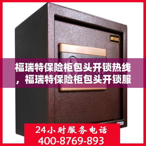 福瑞特保险柜包头开锁热线，福瑞特保险柜包头开锁服务热线，专业解锁，快速响应