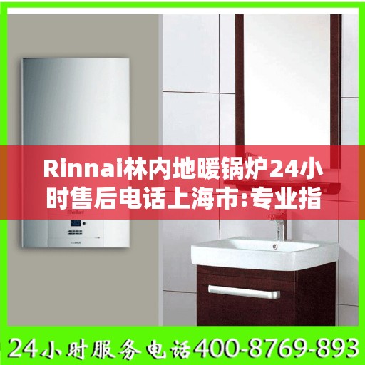 Rinnai林内地暖锅炉24小时售后电话上海市:专业指南最新攻略