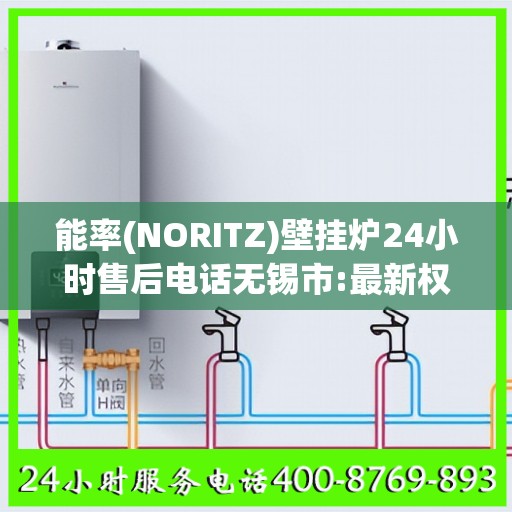 能率(NORITZ)壁挂炉24小时售后电话无锡市:最新权威推荐