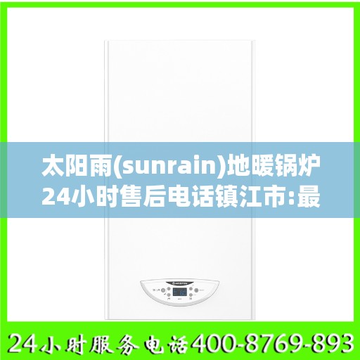太阳雨(sunrain)地暖锅炉24小时售后电话镇江市:最新权威推荐
