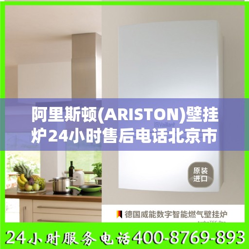 阿里斯顿(ARISTON)壁挂炉24小时售后电话北京市:一文读懂