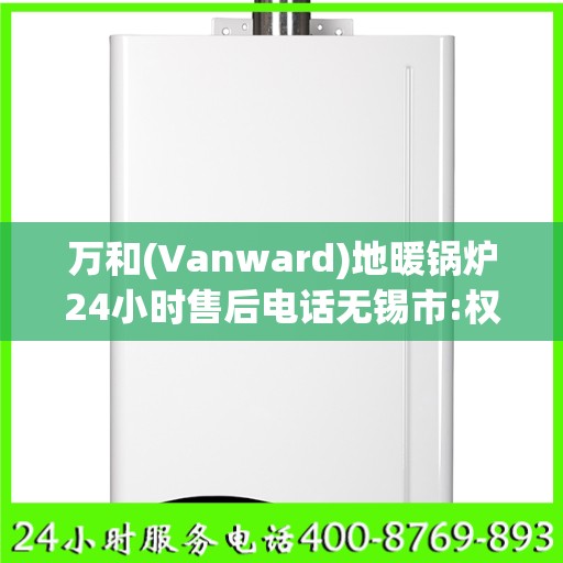 万和(Vanward)地暖锅炉24小时售后电话无锡市:权威解读