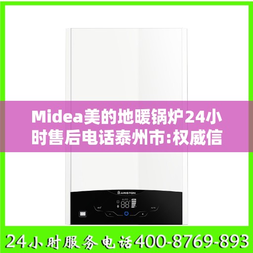 Midea美的地暖锅炉24小时售后电话泰州市:权威信息