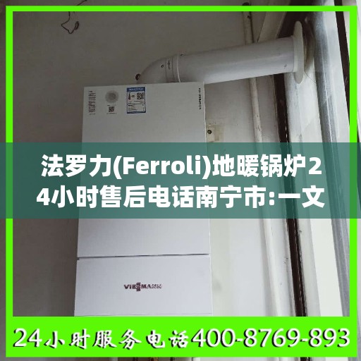 法罗力(Ferroli)地暖锅炉24小时售后电话南宁市:一文读懂