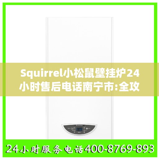 Squirrel小松鼠壁挂炉24小时售后电话南宁市:全攻略