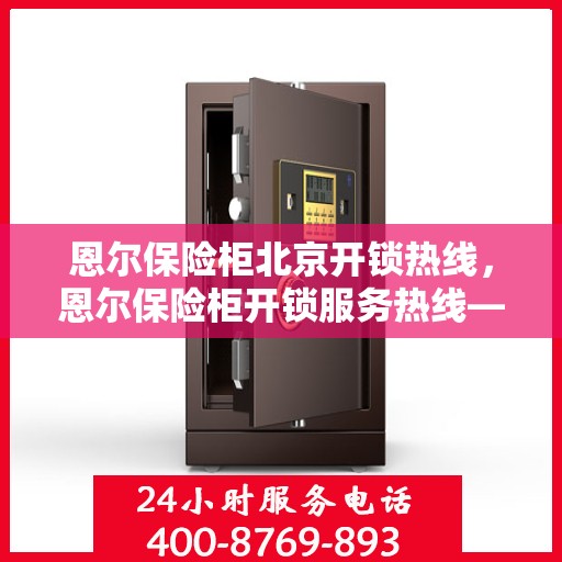 恩尔保险柜北京开锁热线，恩尔保险柜开锁服务热线——北京专业开锁