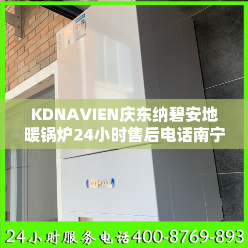 KDNAVIEN庆东纳碧安地暖锅炉24小时售后电话南宁市:权威信息