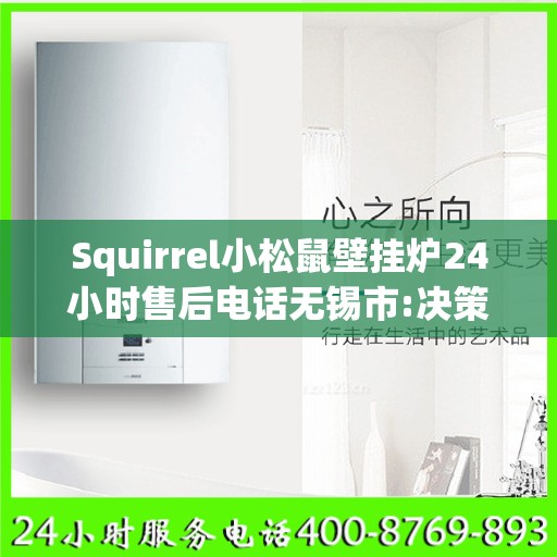 Squirrel小松鼠壁挂炉24小时售后电话无锡市:决策指南