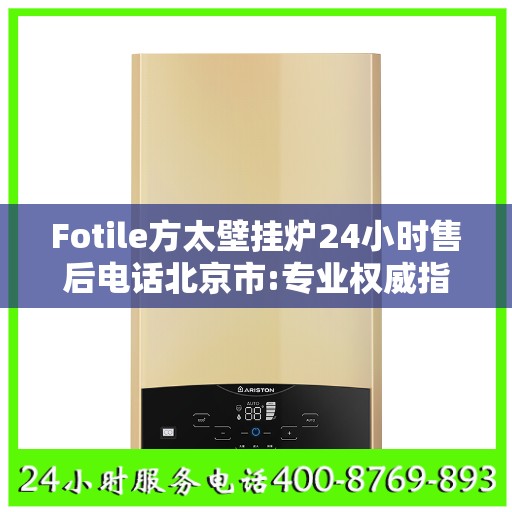 Fotile方太壁挂炉24小时售后电话北京市:专业权威指南