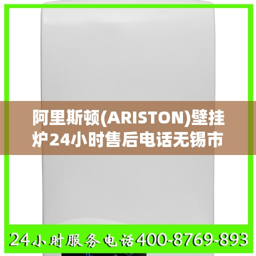 阿里斯顿(ARISTON)壁挂炉24小时售后电话无锡市:权威解读