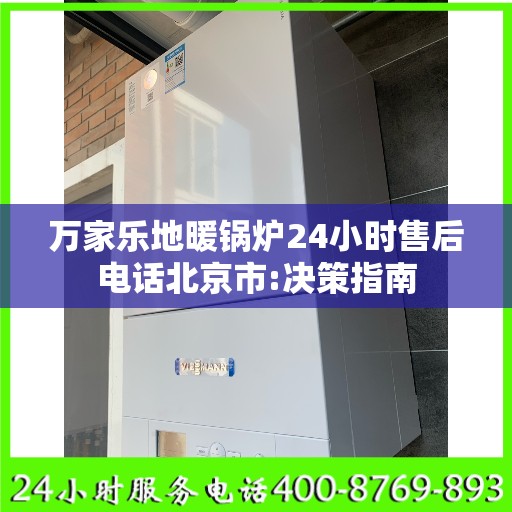 万家乐地暖锅炉24小时售后电话北京市:决策指南