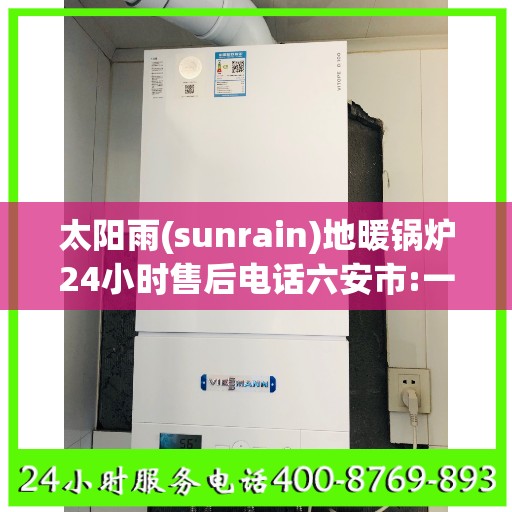 太阳雨(sunrain)地暖锅炉24小时售后电话六安市:一文读懂