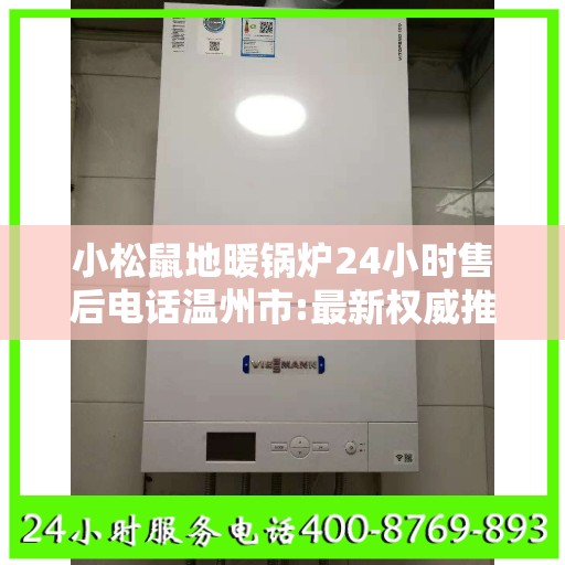 小松鼠地暖锅炉24小时售后电话温州市:最新权威推荐