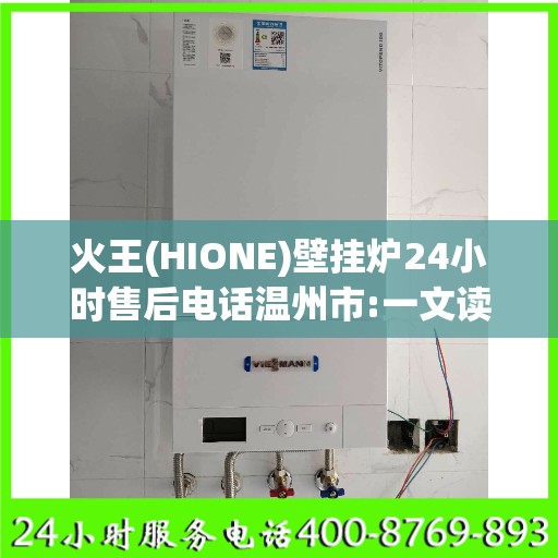 火王(HIONE)壁挂炉24小时售后电话温州市:一文读懂