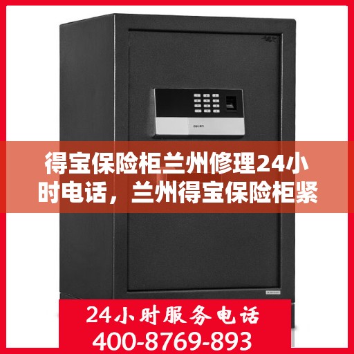 得宝保险柜兰州修理24小时电话，兰州得宝保险柜紧急维修服务热线，全天候电话公布