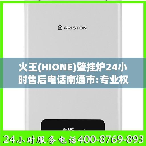 火王(HIONE)壁挂炉24小时售后电话南通市:专业权威指南
