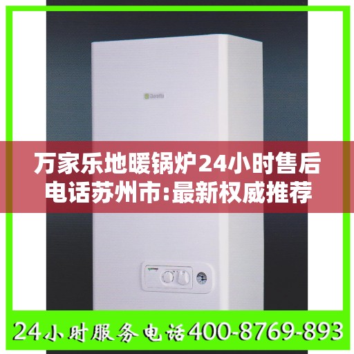 万家乐地暖锅炉24小时售后电话苏州市:最新权威推荐