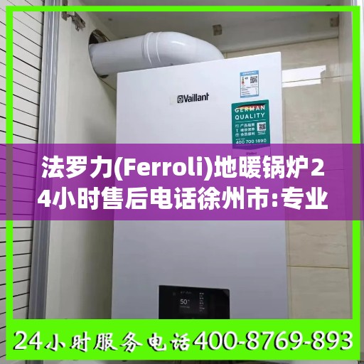 法罗力(Ferroli)地暖锅炉24小时售后电话徐州市:专业权威指南