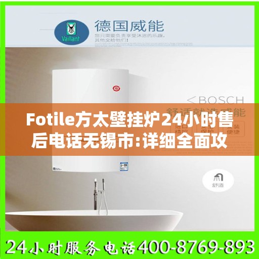 Fotile方太壁挂炉24小时售后电话无锡市:详细全面攻略