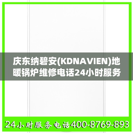 庆东纳碧安(KDNAVIEN)地暖锅炉维修电话24小时服务长沙市:智能生活缔造者