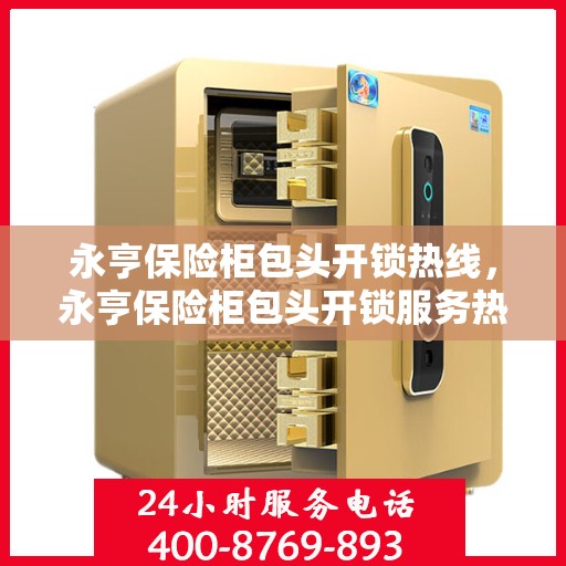永亨保险柜包头开锁热线，永亨保险柜包头开锁服务热线，专业解锁，安全无忧