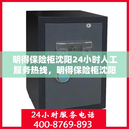 明得保险柜沈阳24小时人工服务热线，明得保险柜沈阳全天候人工服务热线，解锁安全与便捷的存储体验