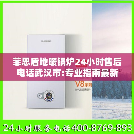 菲思盾地暖锅炉24小时售后电话武汉市:专业指南最新攻略