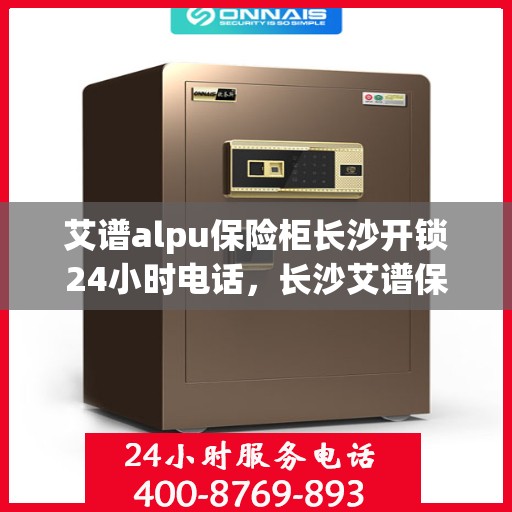 艾谱alpu保险柜长沙开锁24小时电话，长沙艾谱保险柜开锁服务，全天候电话热线开通！